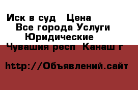 Иск в суд › Цена ­ 1 500 - Все города Услуги » Юридические   . Чувашия респ.,Канаш г.